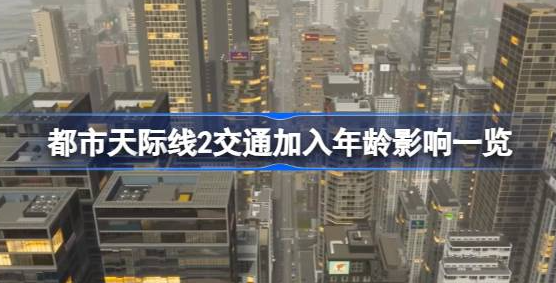 都市天际线2交通加入年龄有什么影响-都市天际线2交通加入年龄影响解析