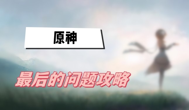 原神最后的问题任务怎么做-原神最后的问题任务完成攻略说明