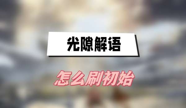 光隙解语怎么刷初始-光隙解语初始号获取方法介绍
